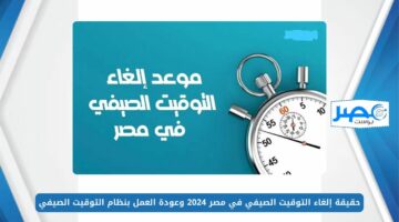 حقيقة إلغاء التوقيت الصيفي في مصر 2024 وعودة العمل بنظام التوقيت الصيفي.. تعرف على التفاصيل